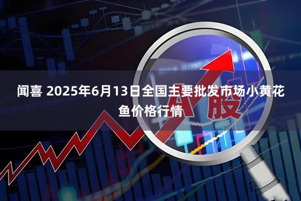 闻喜 2025年6月13日全国主要批发市场小黄花鱼价格行情
