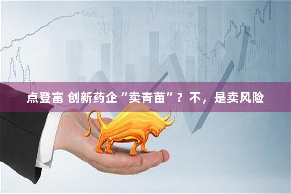 点登富 创新药企“卖青苗”？不，是卖风险