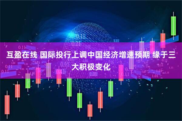 互盈在线 国际投行上调中国经济增速预期 缘于三大积极变化