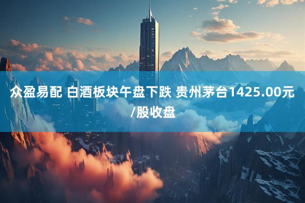 众盈易配 白酒板块午盘下跌 贵州茅台1425.00元/股收盘