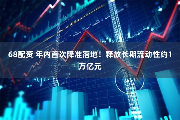 68配资 年内首次降准落地！释放长期流动性约1万亿元