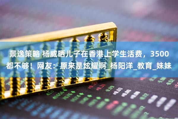 景逸策略 杨威晒儿子在香港上学生活费，3500都不够！网友：原来是炫耀啊_杨阳洋_教育_妹妹