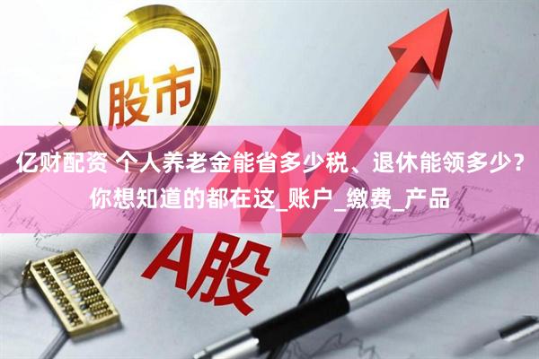 亿财配资 个人养老金能省多少税、退休能领多少？你想知道的都在这_账户_缴费_产品