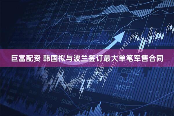 巨富配资 韩国拟与波兰签订最大单笔军售合同
