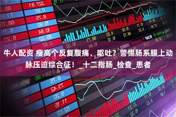 牛人配资 瘦高个反复腹痛、呕吐？警惕肠系膜上动脉压迫综合征！_十二指肠_检查_患者