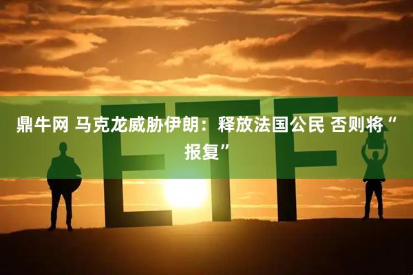 鼎牛网 马克龙威胁伊朗：释放法国公民 否则将“报复”