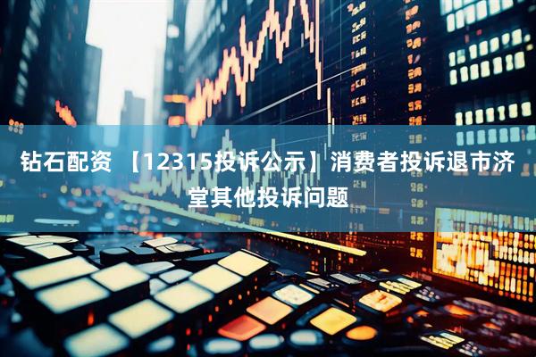 钻石配资 【12315投诉公示】消费者投诉退市济堂其他投诉问题