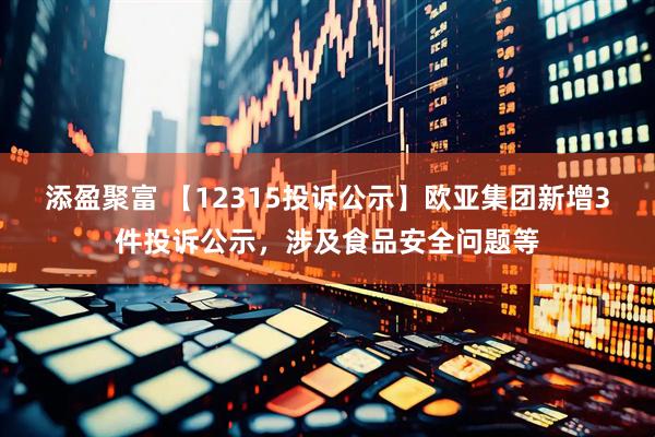 添盈聚富 【12315投诉公示】欧亚集团新增3件投诉公示，涉及食品安全问题等