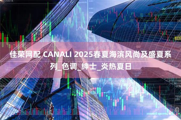 佳荣网配 CANALI 2025春夏海滨风尚及盛夏系列_色调_绅士_炎热夏日