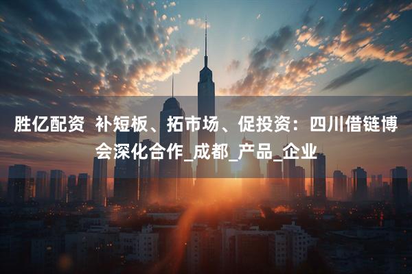 胜亿配资  补短板、拓市场、促投资：四川借链博会深化合作_成都_产品_企业