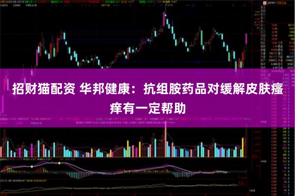 招财猫配资 华邦健康：抗组胺药品对缓解皮肤瘙痒有一定帮助
