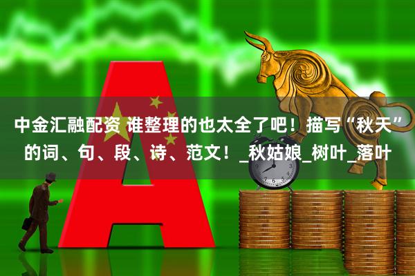 中金汇融配资 谁整理的也太全了吧！描写“秋天”的词、句、段、诗、范文！_秋姑娘_树叶_落叶