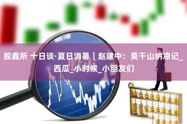 股鑫所 十日谈·夏日消暑｜赵建中：莫干山纳凉记_西瓜_小时候_小朋友们