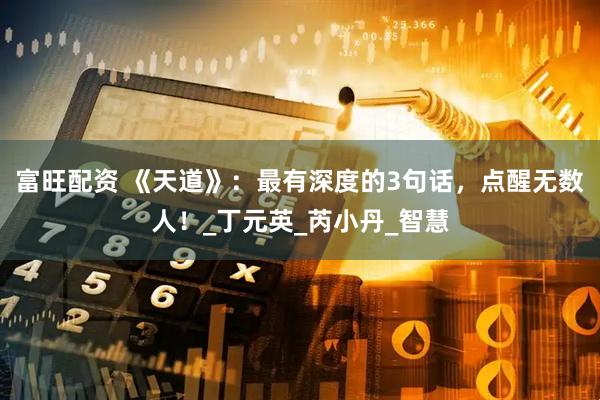 富旺配资 《天道》：最有深度的3句话，点醒无数人！_丁元英_芮小丹_智慧