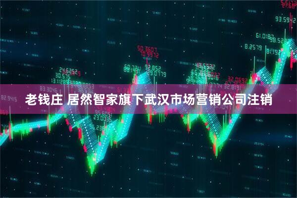 老钱庄 居然智家旗下武汉市场营销公司注销