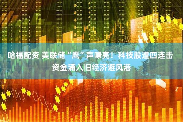 哈福配资 美联储“鹰”声嘹亮！科技股遭四连击 资金涌入旧经济避风港