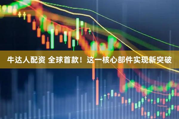 牛达人配资 全球首款！这一核心部件实现新突破