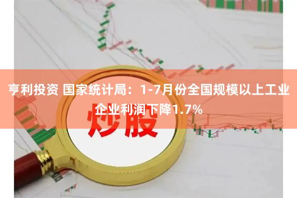 亨利投资 国家统计局：1-7月份全国规模以上工业企业利润下降1.7%