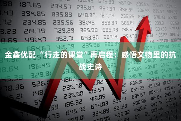 金鑫优配 “行走的课堂”再启程：感悟文物里的抗战史诗