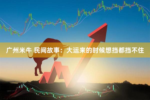 广州米牛 民间故事：大运来的时候想挡都挡不住