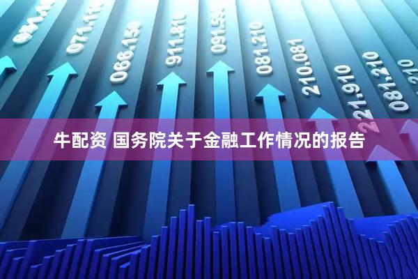 牛配资 国务院关于金融工作情况的报告