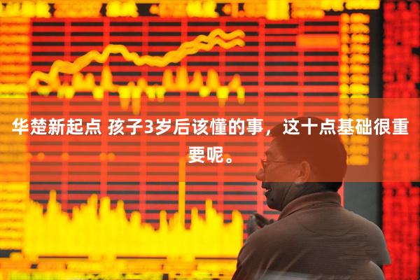华楚新起点 孩子3岁后该懂的事，这十点基础很重要呢。