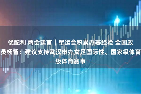 优配利 两会建言｜军运会积累办赛经验 全国政协委员杨智：建议支持武汉申办女足国际性、国家级体育赛事