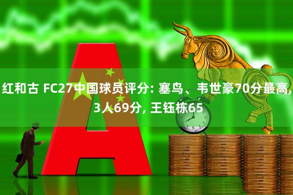 红和古 FC27中国球员评分: 塞鸟、韦世豪70分最高, 3人69分, 王钰栋65