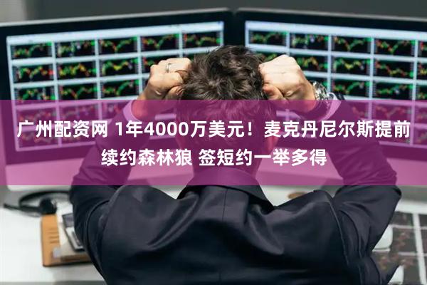 广州配资网 1年4000万美元！麦克丹尼尔斯提前续约森林狼 签短约一举多得